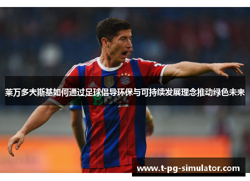 莱万多夫斯基如何通过足球倡导环保与可持续发展理念推动绿色未来 莱万多夫斯基如何通过足球倡导环保与可持续发展理念推动绿色未来