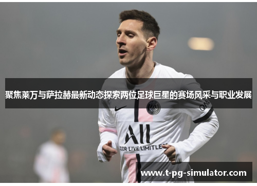 聚焦莱万与萨拉赫最新动态探索两位足球巨星的赛场风采与职业发展 聚焦莱万与萨拉赫最新动态探索两位足球巨星的赛场风采与职业发展
