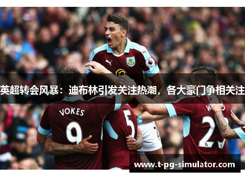 英超转会风暴:迪布林引发关注热潮,各大豪门争相关注 英超转会风暴:迪布林引发关注热潮,各大豪门争相关注