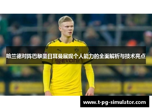 哈兰德对阵巴黎圣日耳曼展现个人能力的全面解析与技术亮点