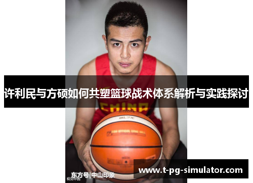 许利民与方硕如何共塑篮球战术体系解析与实践探讨