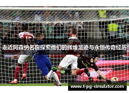 走近阿森纳名宿探索他们的辉煌足迹与永恒传奇经历 走近阿森纳名宿探索他们的辉煌足迹与永恒传奇经历