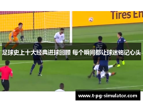 足球史上十大经典进球回顾 每个瞬间都让球迷铭记心头