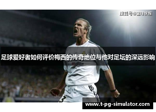 足球爱好者如何评价梅西的传奇地位与他对足坛的深远影响 足球爱好者如何评价梅西的传奇地位与他对足坛的深远影响