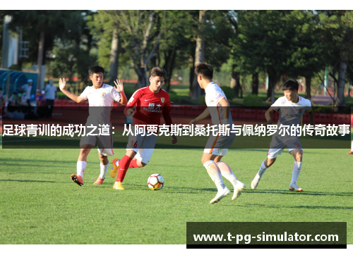 足球青训的成功之道:从阿贾克斯到桑托斯与佩纳罗尔的传奇故事 足球青训的成功之道:从阿贾克斯到桑托斯与佩纳罗尔的传奇故事