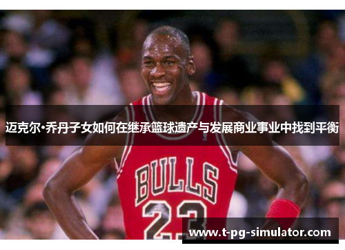 迈克尔·乔丹子女如何在继承篮球遗产与发展商业事业中找到平衡 迈克尔·乔丹子女如何在继承篮球遗产与发展商业事业中找到平衡