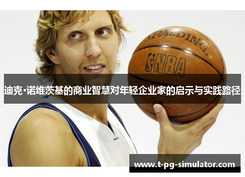 迪克·诺维茨基的商业智慧对年轻企业家的启示与实践路径 迪克·诺维茨基的商业智慧对年轻企业家的启示与实践路径