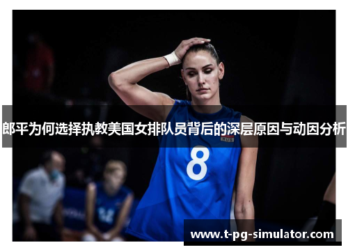 郎平为何选择执教美国女排队员背后的深层原因与动因分析 郎平为何选择执教美国女排队员背后的深层原因与动因分析
