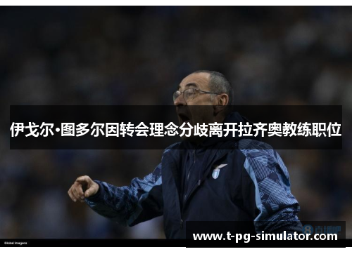 伊戈尔·图多尔因转会理念分歧离开拉齐奥教练职位 伊戈尔·图多尔因转会理念分歧离开拉齐奥教练职位