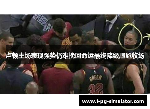 卢顿主场表现强势仍难挽回命运最终降级尴尬收场 卢顿主场表现强势仍难挽回命运最终降级尴尬收场