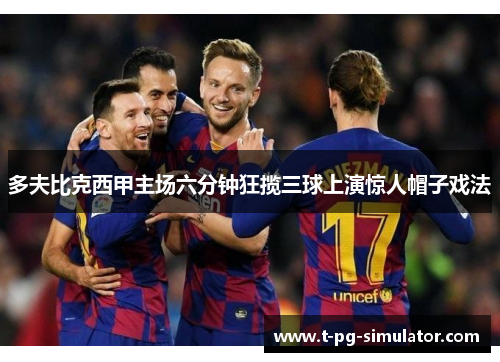 多夫比克西甲主场六分钟狂揽三球上演惊人帽子戏法 多夫比克西甲主场六分钟狂揽三球上演惊人帽子戏法