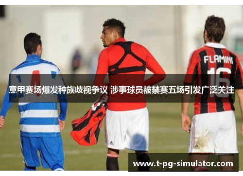 意甲赛场爆发种族歧视争议 涉事球员被禁赛五场引发广泛关注 意甲赛场爆发种族歧视争议 涉事球员被禁赛五场引发广泛关注