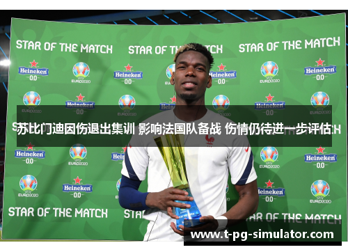 苏比门迪因伤退出集训 影响法国队备战 伤情仍待进一步评估 苏比门迪因伤退出集训 影响法国队备战 伤情仍待进一步评估