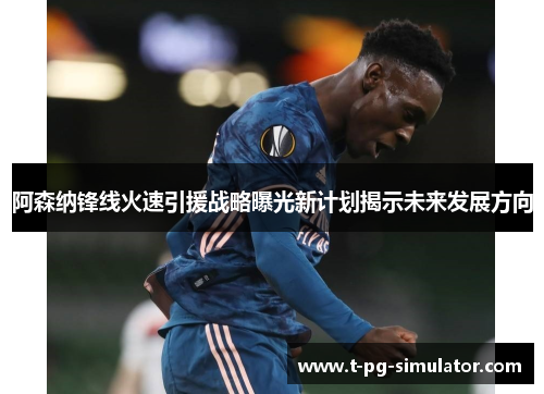 阿森纳锋线火速引援战略曝光新计划揭示未来发展方向