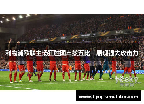 利物浦欧联主场狂胜图卢兹五比一展现强大攻击力 利物浦欧联主场狂胜图卢兹五比一展现强大攻击力